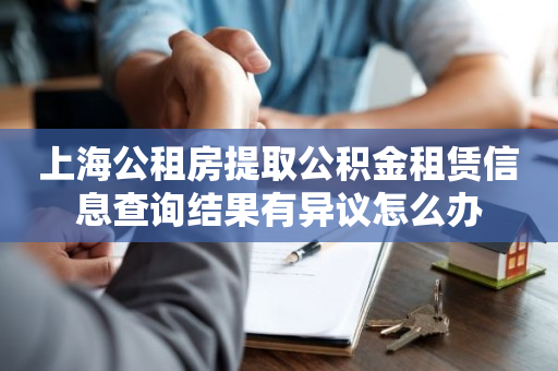 上海公租房提取公积金租赁信息查询结果有异议怎么办