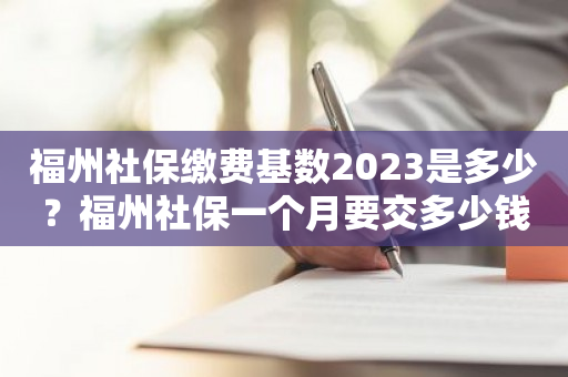 福州社保缴费基数2023是多少？福州社保一个月要交多少钱？