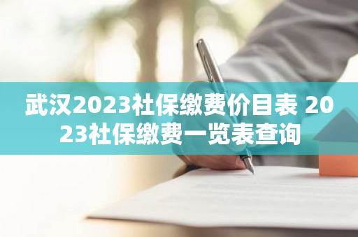 武汉2023社保缴费价目表 2023社保缴费一览表查询