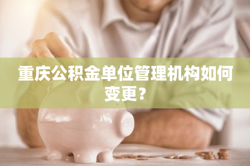 重庆公积金单位管理机构如何变更？