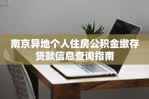 南京异地个人住房公积金缴存贷款信息查询指南